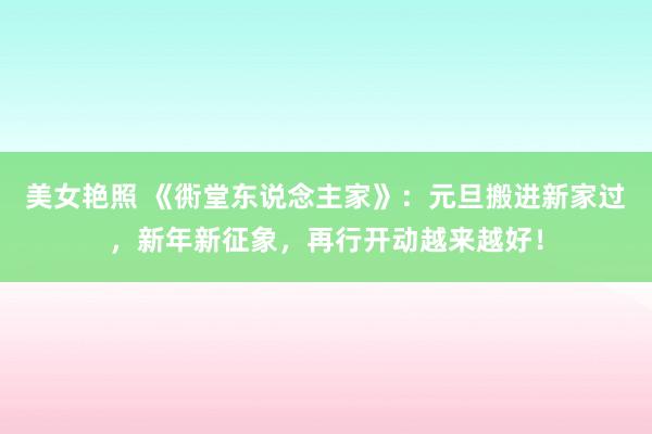 美女艳照 《衖堂东说念主家》：元旦搬进新家过，新年新征象，再行开动越来越好！