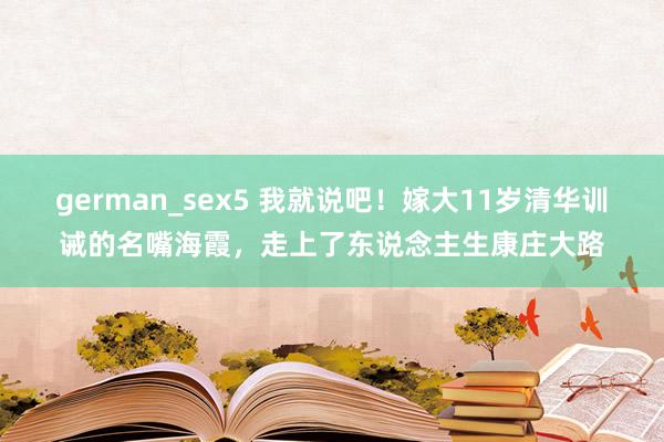 german_sex5 我就说吧！嫁大11岁清华训诫的名嘴海霞，走上了东说念主生康庄大路