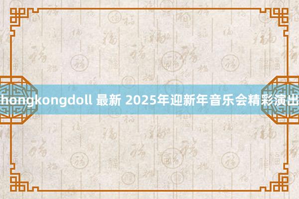 hongkongdoll 最新 2025年迎新年音乐会精彩演出