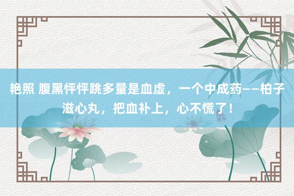 艳照 腹黑怦怦跳多量是血虚，一个中成药——柏子滋心丸，把血补上，心不慌了！