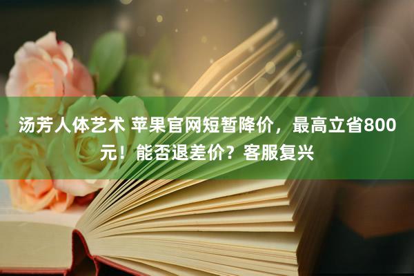 汤芳人体艺术 苹果官网短暂降价，最高立省800元！能否退差价？客服复兴