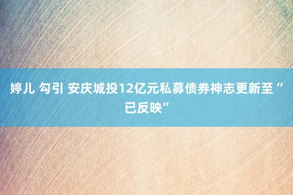 婷儿 勾引 安庆城投12亿元私募债券神志更新至“已反映”