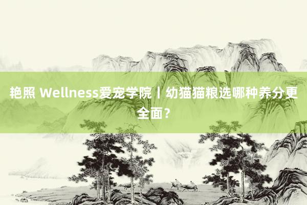 艳照 Wellness爱宠学院丨幼猫猫粮选哪种养分更全面？