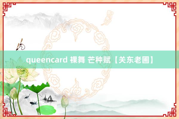 queencard 裸舞 芒种赋【关东老圃】