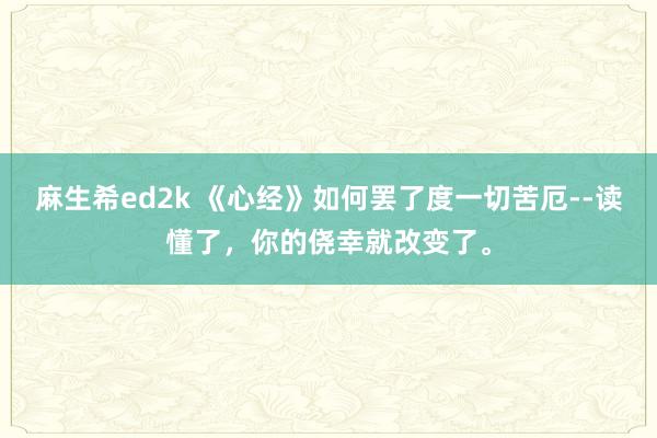 麻生希ed2k 《心经》如何罢了度一切苦厄--读懂了，你的侥幸就改变了。