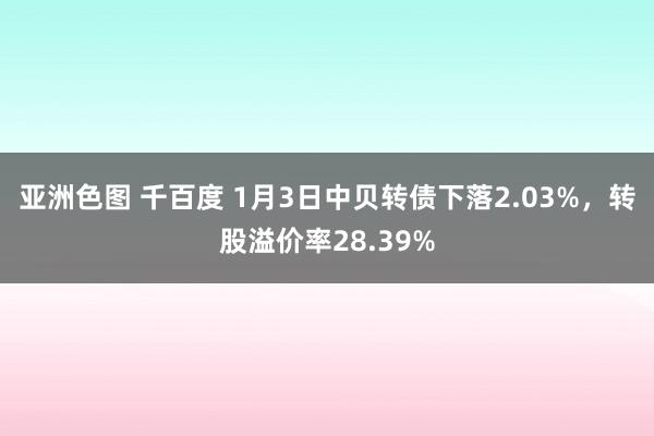 亚洲色图 千百度 1月3日中贝转债下落2.03%，转股溢价率28.39%