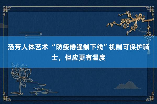 汤芳人体艺术 “防疲倦强制下线”机制可保护骑士，但应更有温度