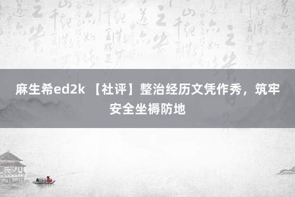 麻生希ed2k 【社评】整治经历文凭作秀，筑牢安全坐褥防地