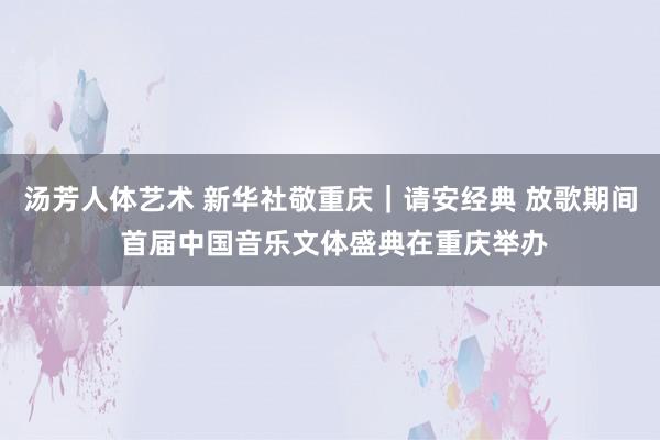 汤芳人体艺术 新华社敬重庆｜请安经典 放歌期间 首届中国音乐文体盛典在重庆举办