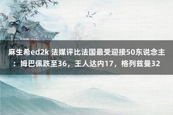 麻生希ed2k 法媒评比法国最受迎接50东说念主：姆巴佩跌至36，王人达内17，格列兹曼32