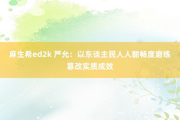 麻生希ed2k 严允：以东谈主民人人酣畅度磨练篡改实质成效