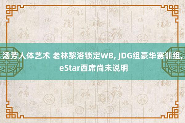 汤芳人体艺术 老林黎洛锁定WB， JDG组豪华赛训组， eStar西席尚未说明