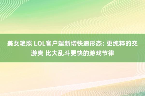 美女艳照 LOL客户端新增快速形态: 更纯粹的交游爽 比大乱斗更快的游戏节律