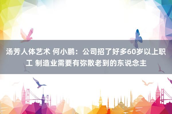 汤芳人体艺术 何小鹏：公司招了好多60岁以上职工 制造业需要有弥散老到的东说念主