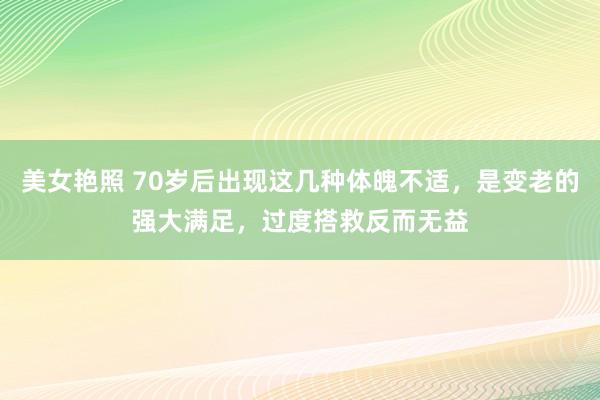 美女艳照 70岁后出现这几种体魄不适，是变老的强大满足，过度搭救反而无益