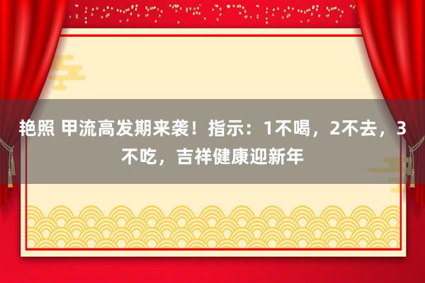 艳照 甲流高发期来袭！指示：1不喝，2不去，3不吃，吉祥健康迎新年