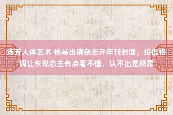 汤芳人体艺术 杨幂出镜杂志开年刊封面，拍摄格调让东说念主有点看不懂，认不出是杨幂