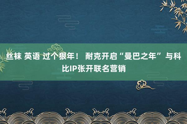 丝袜 英语 过个狠年！ 耐克开启“曼巴之年” 与科比IP张开联名营销