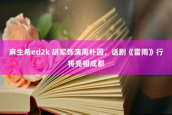 麻生希ed2k 胡军饰演周朴园，话剧《雷雨》行将亮相成都