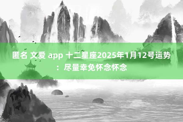 匿名 文爱 app 十二星座2025年1月12号运势：尽量幸免怀念怀念