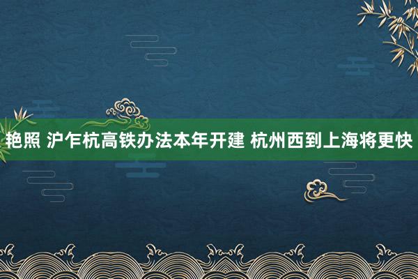 艳照 沪乍杭高铁办法本年开建 杭州西到上海将更快