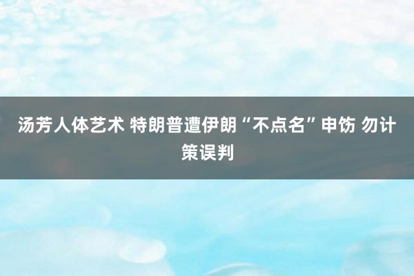 汤芳人体艺术 特朗普遭伊朗“不点名”申饬 勿计策误判