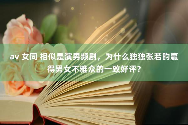 av 女同 相似是演男频剧，为什么独独张若昀赢得男女不雅众的一致好评？