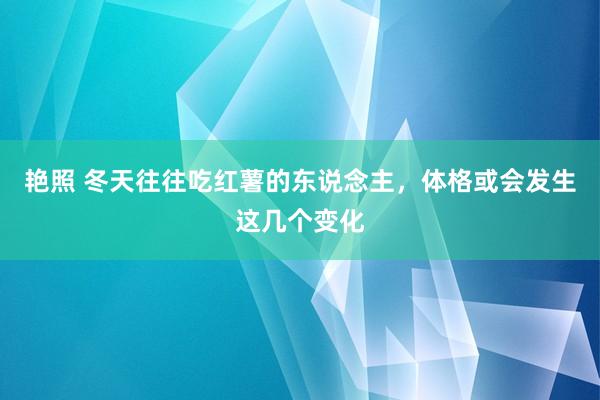 艳照 冬天往往吃红薯的东说念主，体格或会发生这几个变化