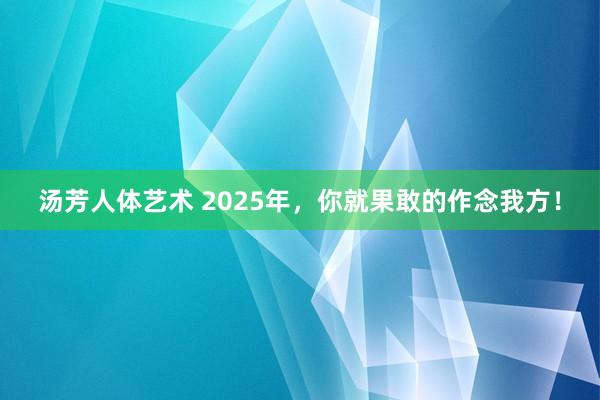 汤芳人体艺术 2025年，你就果敢的作念我方！