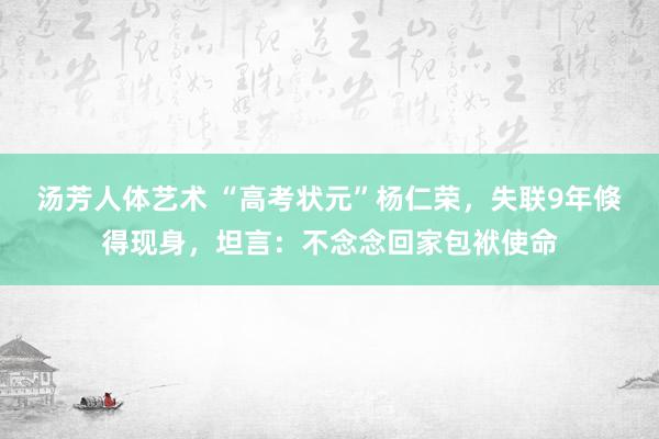 汤芳人体艺术 “高考状元”杨仁荣，失联9年倏得现身，坦言：不念念回家包袱使命