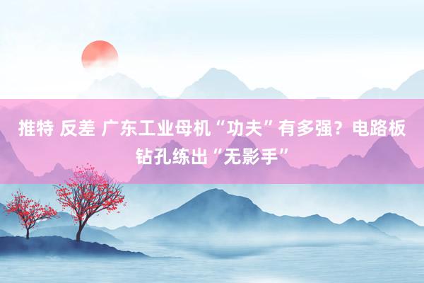 推特 反差 广东工业母机“功夫”有多强？电路板钻孔练出“无影手”