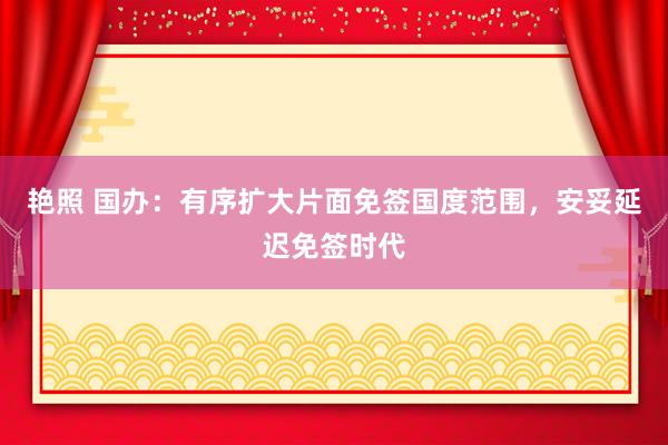 艳照 国办：有序扩大片面免签国度范围，安妥延迟免签时代