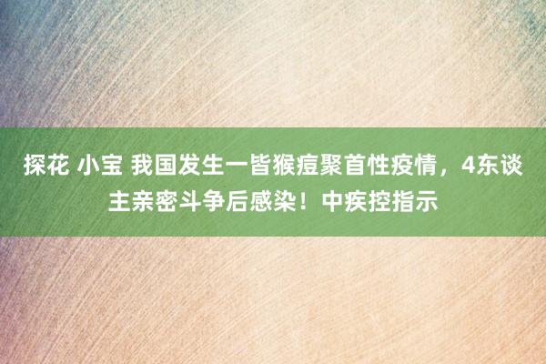 探花 小宝 我国发生一皆猴痘聚首性疫情，4东谈主亲密斗争后感染！中疾控指示