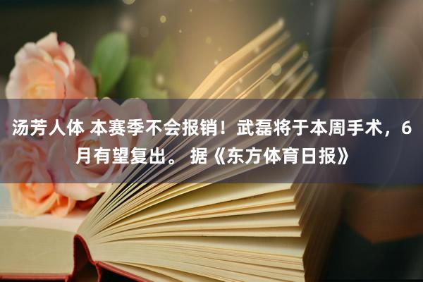 汤芳人体 本赛季不会报销！武磊将于本周手术，6月有望复出。 据《东方体育日报》