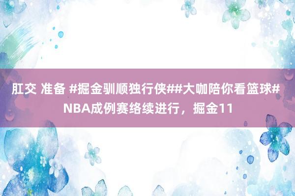 肛交 准备 #掘金驯顺独行侠##大咖陪你看篮球# NBA成例赛络续进行，掘金11