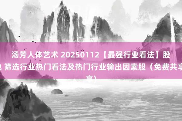 汤芳人体艺术 20250112【最强行业看法】股池 筛选行业热门看法及热门行业输出因素股（免费共享)