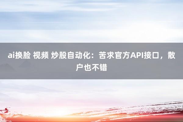 ai换脸 视频 炒股自动化：苦求官方API接口，散户也不错