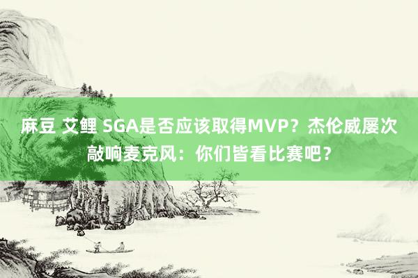 麻豆 艾鲤 SGA是否应该取得MVP？杰伦威屡次敲响麦克风：你们皆看比赛吧？