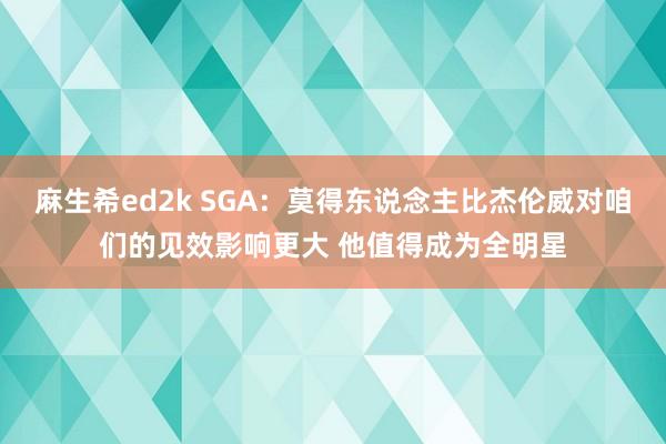 麻生希ed2k SGA：莫得东说念主比杰伦威对咱们的见效影响更大 他值得成为全明星