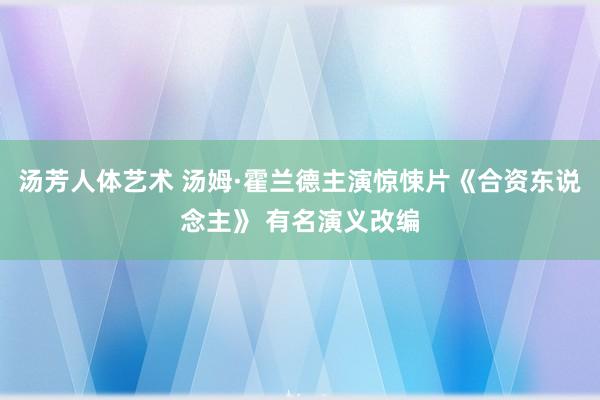 汤芳人体艺术 汤姆·霍兰德主演惊悚片《合资东说念主》 有名演义改编