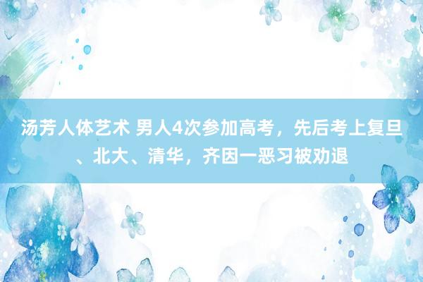 汤芳人体艺术 男人4次参加高考，先后考上复旦、北大、清华，齐因一恶习被劝退