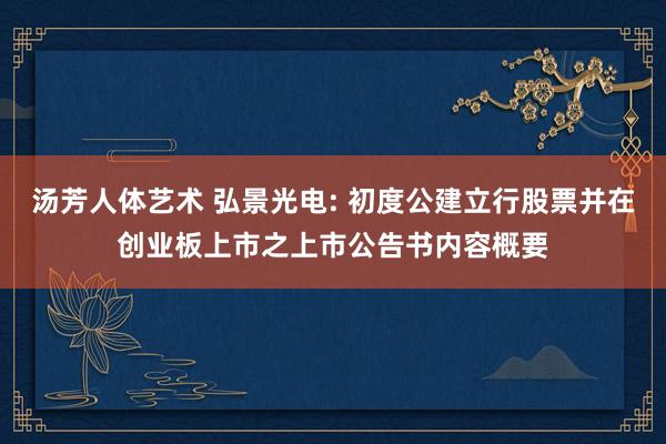 汤芳人体艺术 弘景光电: 初度公建立行股票并在创业板上市之上市公告书内容概要