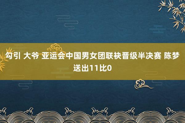 勾引 大爷 亚运会中国男女团联袂晋级半决赛 陈梦送出11比0