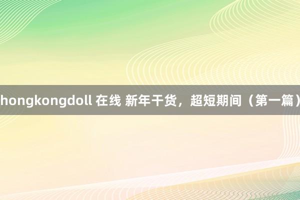 hongkongdoll 在线 新年干货，超短期间（第一篇）