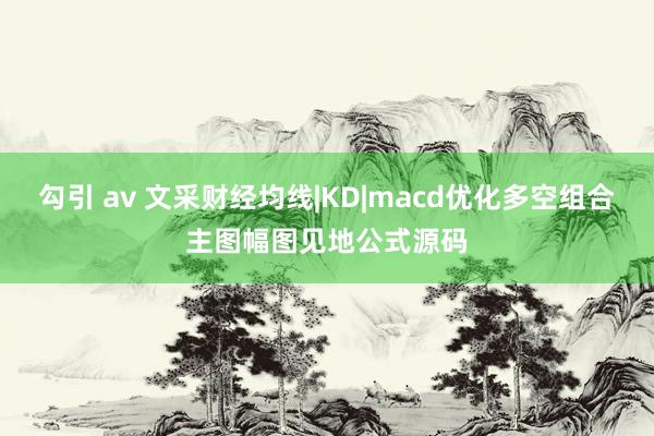 勾引 av 文采财经均线|KD|macd优化多空组合主图幅图见地公式源码