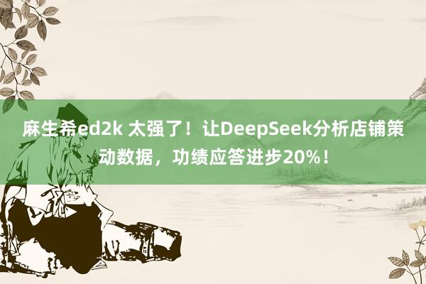 麻生希ed2k 太强了！让DeepSeek分析店铺策动数据，功绩应答进步20%！