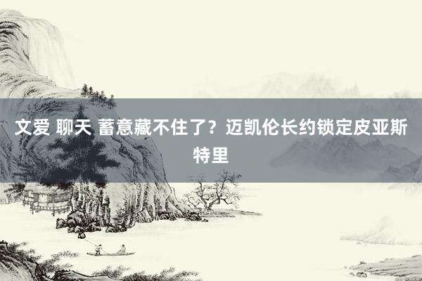 文爱 聊天 蓄意藏不住了？迈凯伦长约锁定皮亚斯特里