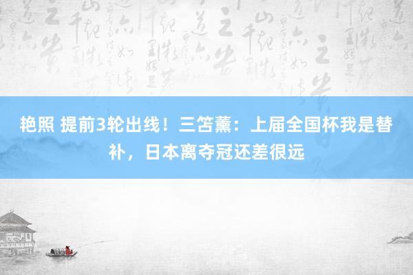 艳照 提前3轮出线！三笘薰：上届全国杯我是替补，日本离夺冠还差很远