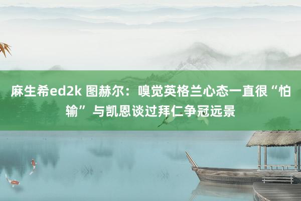 麻生希ed2k 图赫尔：嗅觉英格兰心态一直很“怕输” 与凯恩谈过拜仁争冠远景