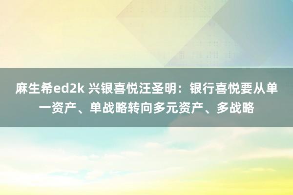 麻生希ed2k 兴银喜悦汪圣明：银行喜悦要从单一资产、单战略转向多元资产、多战略